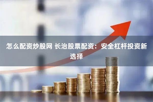 怎么配资炒股网 长治股票配资：安全杠杆投资新选择