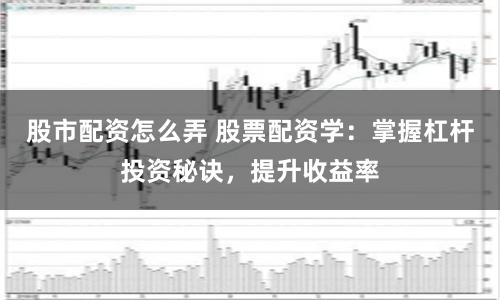 股市配资怎么弄 股票配资学：掌握杠杆投资秘诀，提升收益率