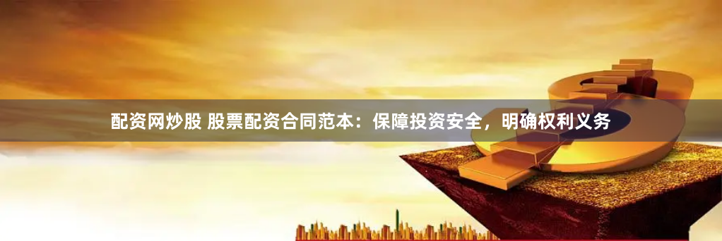 配资网炒股 股票配资合同范本：保障投资安全，明确权利义务