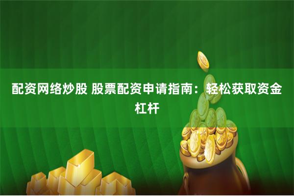 配资网络炒股 股票配资申请指南：轻松获取资金杠杆