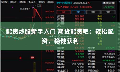 配资炒股新手入门 期货配资吧：轻松配资，稳健获利