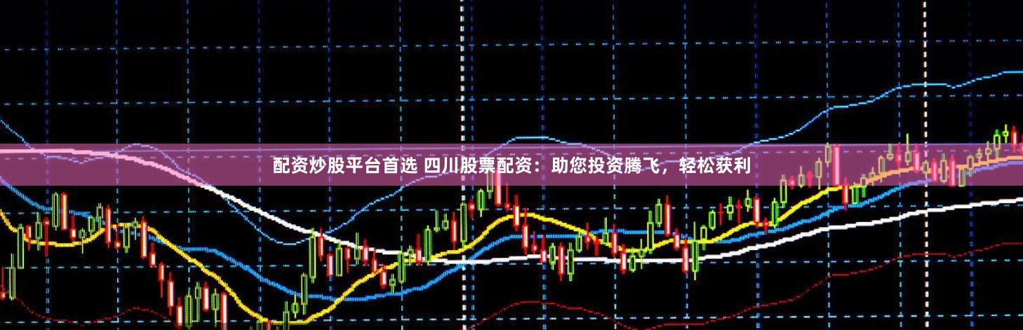 配资炒股平台首选 四川股票配资：助您投资腾飞，轻松获利