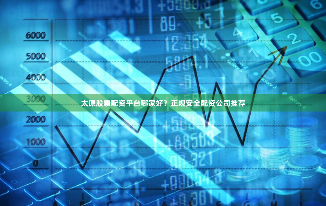 太原股票配资平台哪家好？正规安全配资公司推荐