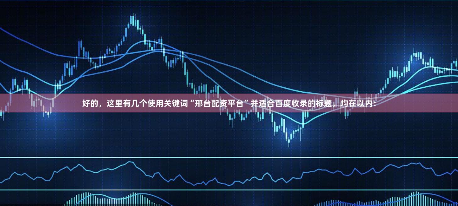 好的，这里有几个使用关键词“邢台配资平台”并适合百度收录的标题，均在以内：