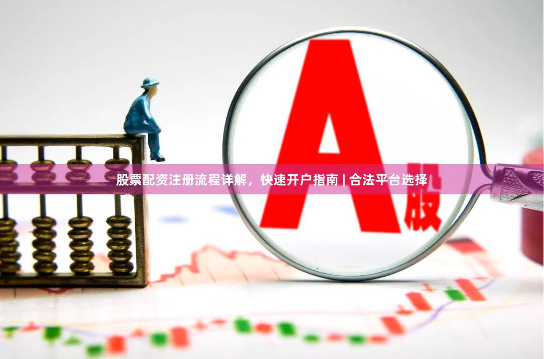 股票配资注册流程详解，快速开户指南 | 合法平台选择