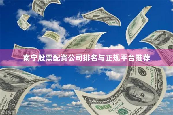 南宁股票配资公司排名与正规平台推荐