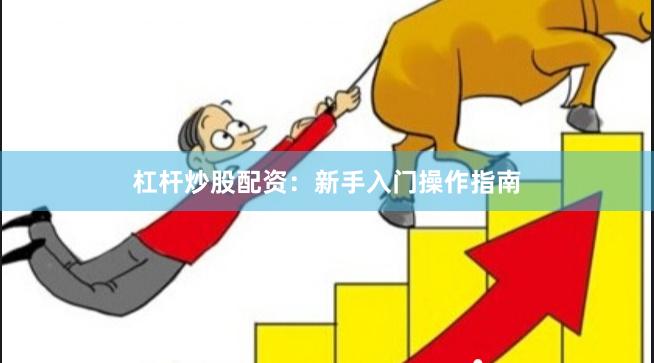 杠杆炒股配资：新手入门操作指南