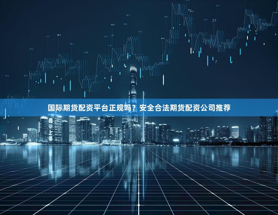 国际期货配资平台正规吗？安全合法期货配资公司推荐
