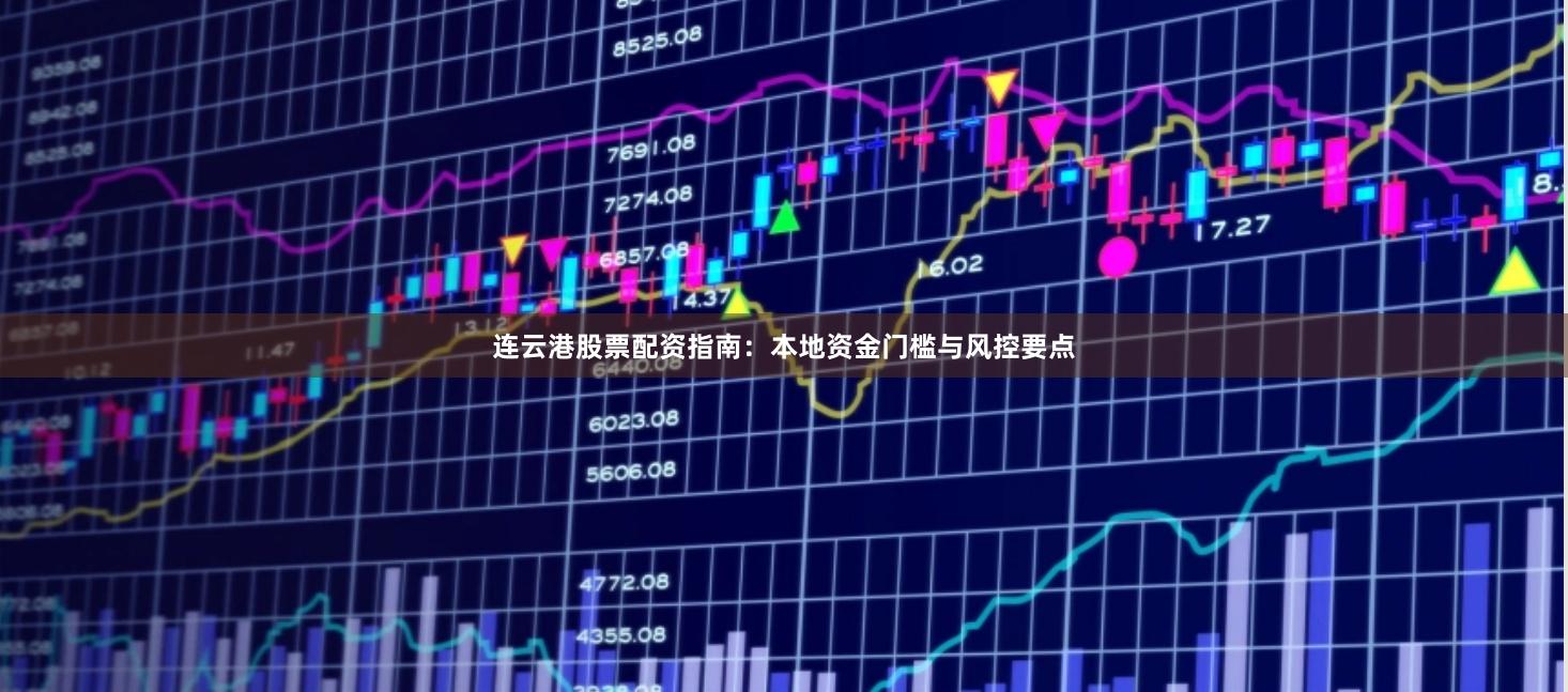 连云港股票配资指南：本地资金门槛与风控要点
