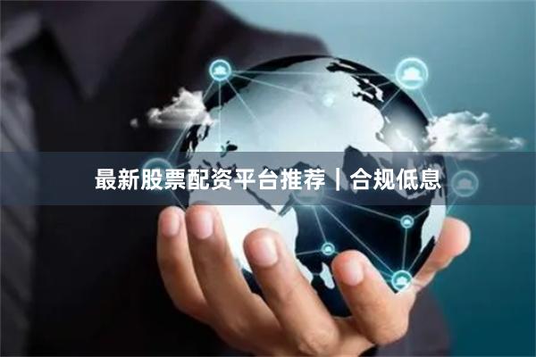最新股票配资平台推荐｜合规低息