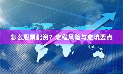怎么股票配资？流程风险与避坑要点